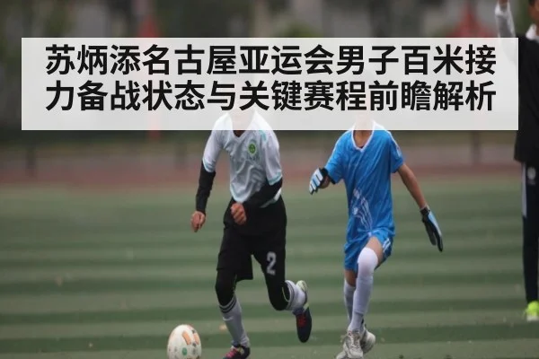 苏炳添名古屋亚运会男子百米接力备战状态与关键赛程前瞻解析