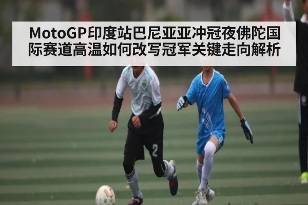 MotoGP印度站巴尼亚亚冲冠夜佛陀国际赛道高温如何改写冠军关键走向解析
