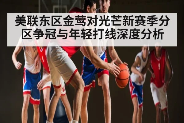 美联东区金莺对光芒新赛季分区争冠与年轻打线深度分析