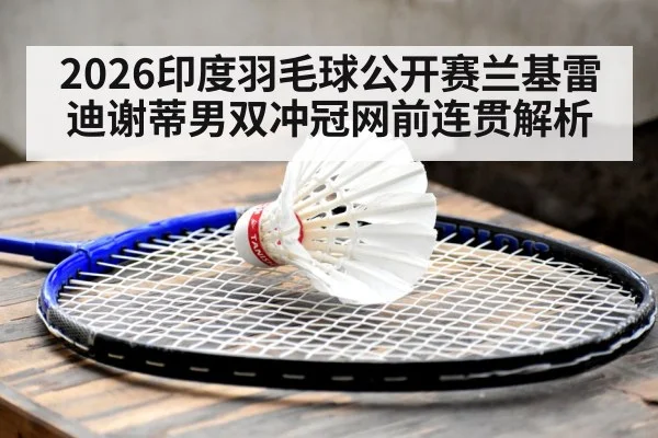 2026印度羽毛球公开赛兰基雷迪谢蒂男双冲冠网前连贯解析