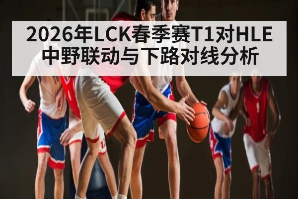 2026年LCK春季赛T1对HLE中野联动与下路对线分析